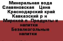 Минеральная вода Славяновская › Цена ­ 15 - Краснодарский край, Кавказский р-н, Мирской п. Продукты и напитки » Безалкогольные напитки   